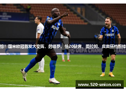 惊！国米欧冠首发大变阵，劳塔罗、恰20缺席，图拉姆、皮奥搭档前锋