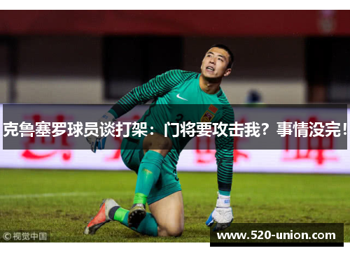 克鲁塞罗球员谈打架：门将要攻击我？事情没完！